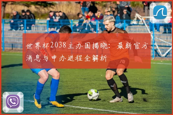 世界杯2038主办国揭晓:最新官方消息与申办进程全解析