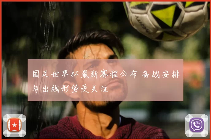 国足世界杯最新赛程公布 备战安排与出线形势受关注