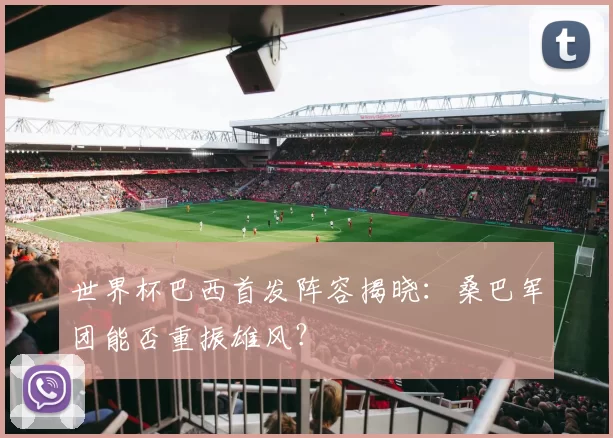 世界杯巴西首发阵容揭晓:桑巴军团能否重振雄风?