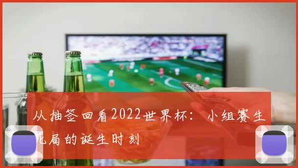 从抽签回看2022世界杯：小组赛生死局的诞生时刻