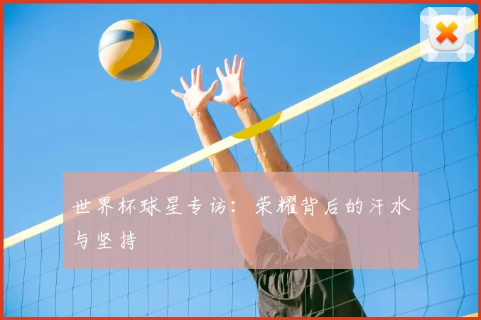 世界杯球星专访:荣耀背后的汗水与坚持