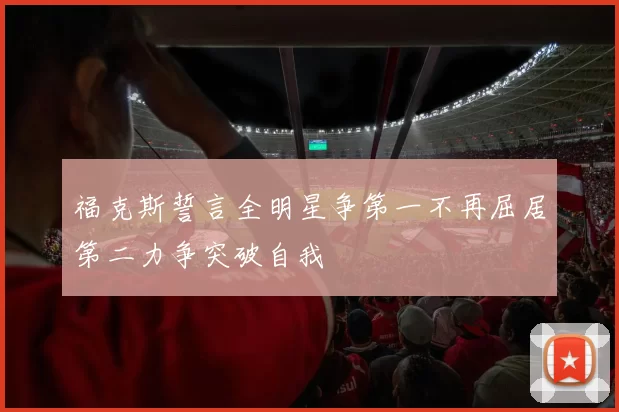 福克斯誓言全明星争第一不再屈居第二力争突破自我