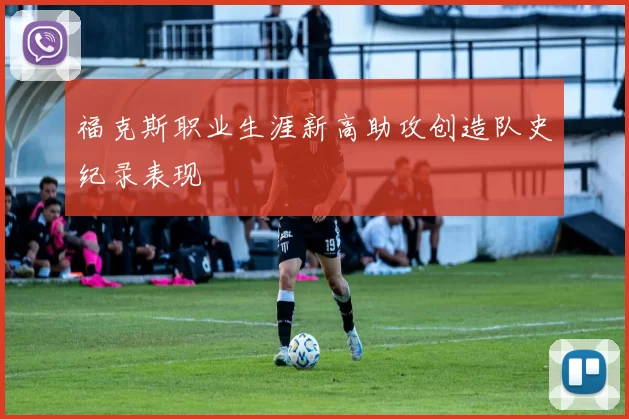福克斯职业生涯新高助攻创造队史纪录表现