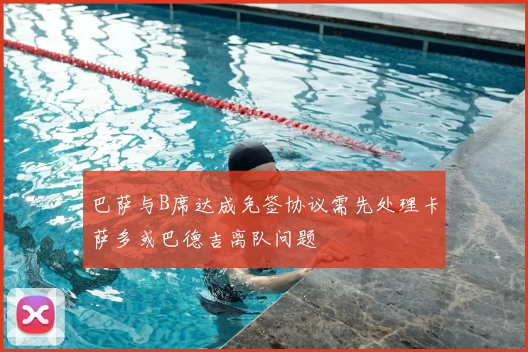 巴萨与B席达成免签协议需先处理卡萨多或巴德吉离队问题