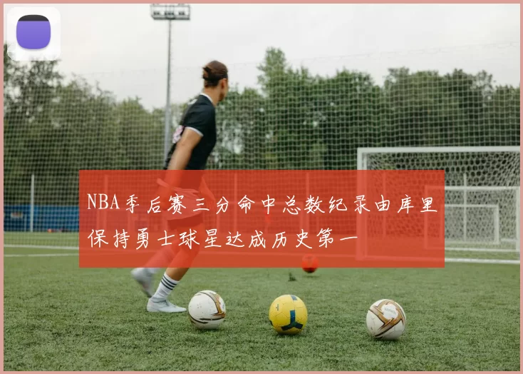 NBA季后赛三分命中总数纪录由库里保持勇士球星达成历史第一