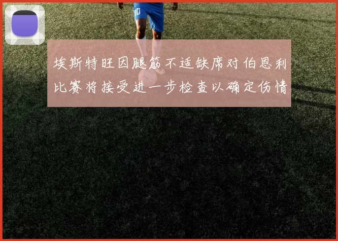 埃斯特旺因腿筋不适缺席对伯恩利比赛将接受进一步检查以确定伤情