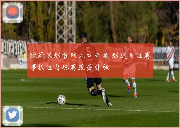 欧冠买球官网入口开放 球迷关注赛事投注与观赛服务升级