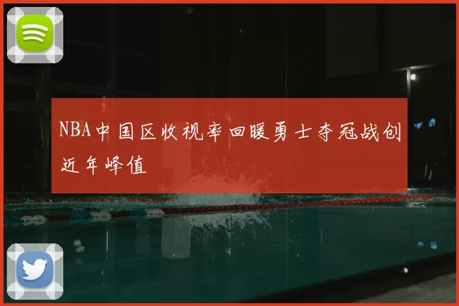 NBA中国区收视率回暖勇士夺冠战创近年峰值