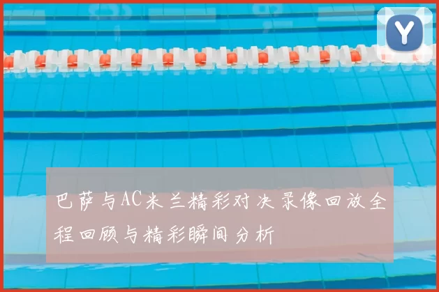 巴萨与AC米兰精彩对决录像回放全程回顾与精彩瞬间分析