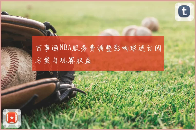 百事通NBA服务费调整影响球迷订阅方案与观赛权益