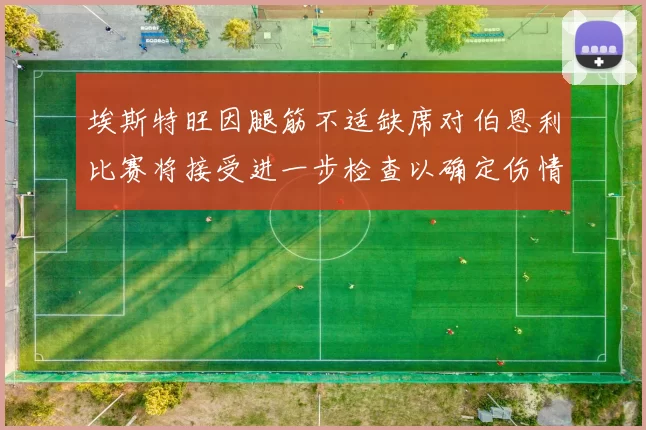 埃斯特旺因腿筋不适缺席对伯恩利比赛将接受进一步检查以确定伤情