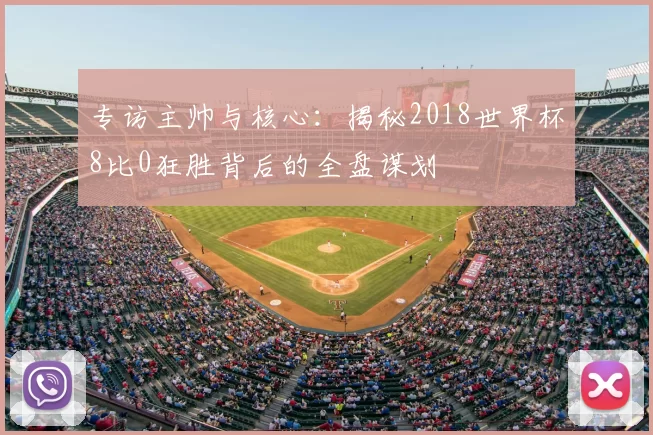 专访主帅与核心:揭秘2018世界杯8比0狂胜背后的全盘谋划