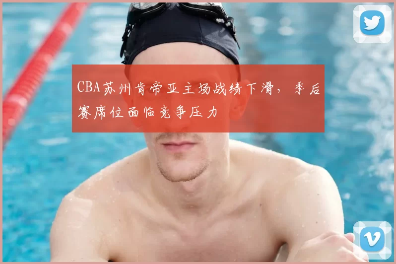 CBA苏州肯帝亚主场战绩下滑,季后赛席位面临竞争压力
