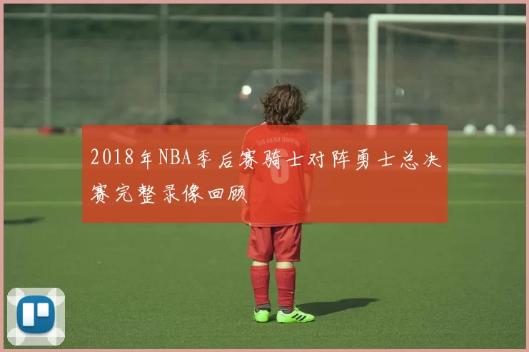 2018年NBA季后赛骑士对阵勇士总决赛完整录像回顾