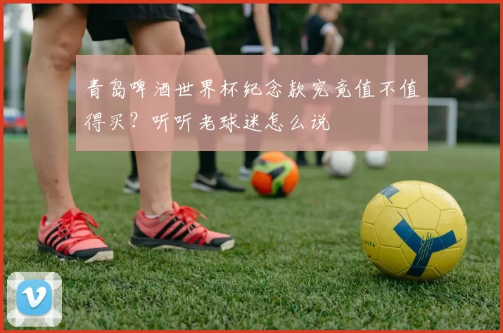 青岛啤酒世界杯纪念款究竟值不值得买?听听老球迷怎么说