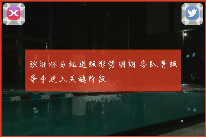 欧洲杯分组进级形势明朗 各队晋级争夺进入关键阶段