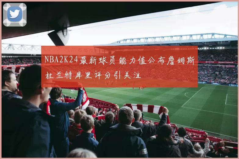 NBA2K24最新球员能力值公布詹姆斯杜兰特库里评分引关注