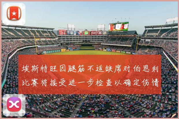 埃斯特旺因腿筋不适缺席对伯恩利比赛将接受进一步检查以确定伤情