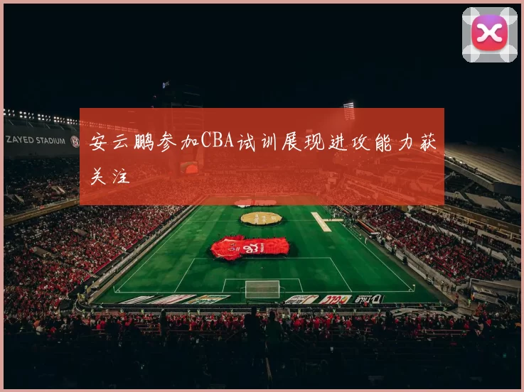 安云鹏参加CBA试训展现进攻能力获关注