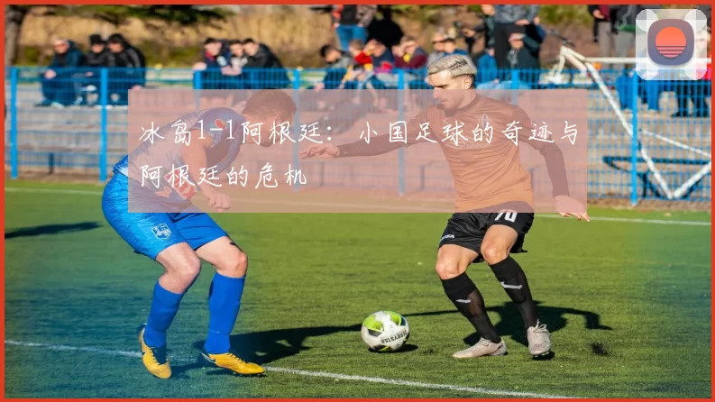 冰岛1-1阿根廷：小国足球的奇迹与阿根廷的危机