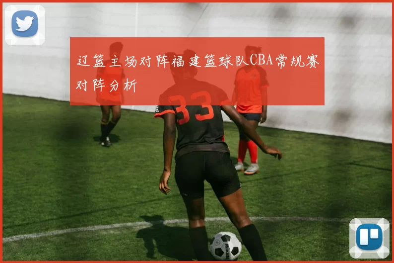 辽篮主场对阵福建篮球队CBA常规赛对阵分析