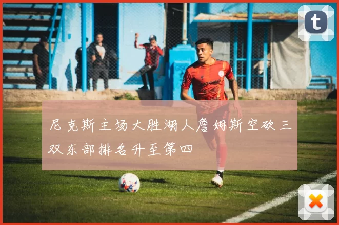 尼克斯主场大胜湖人詹姆斯空砍三双东部排名升至第四