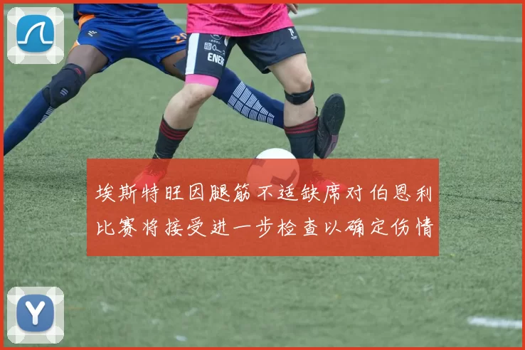 埃斯特旺因腿筋不适缺席对伯恩利比赛将接受进一步检查以确定伤情
