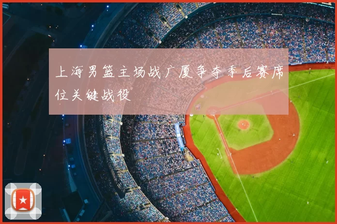 上海男篮主场战广厦争夺季后赛席位关键战役