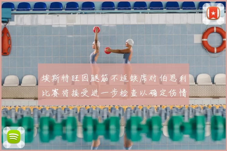 埃斯特旺因腿筋不适缺席对伯恩利比赛将接受进一步检查以确定伤情