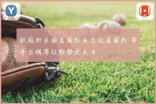 欧冠积分排名国际米兰位居前列 争夺出线席位形势受关注