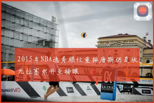 2015年NBA选秀顺位重排唐斯仍是状元拉塞尔升至榜眼