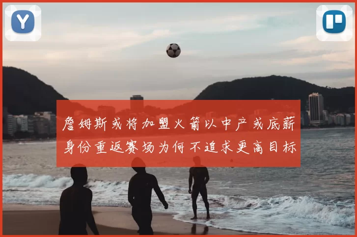 詹姆斯或将加盟火箭以中产或底薪身份重返赛场为何不追求更高目标