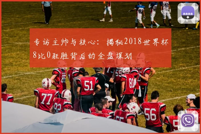 专访主帅与核心:揭秘2018世界杯8比0狂胜背后的全盘谋划