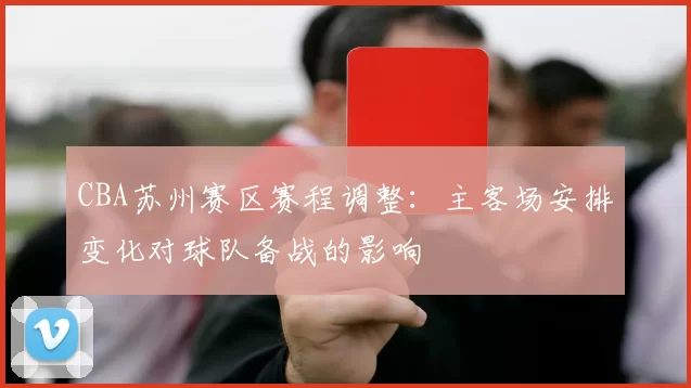 CBA苏州赛区赛程调整:主客场安排变化对球队备战的影响